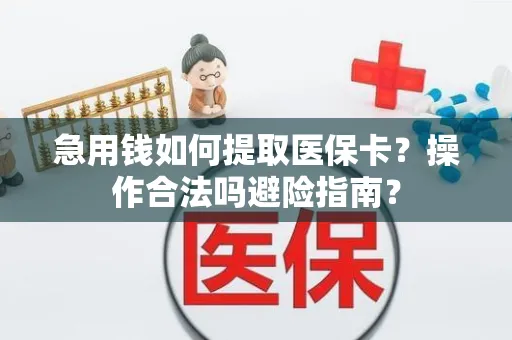 急用钱如何提取医保卡？操作合法吗避险指南？
